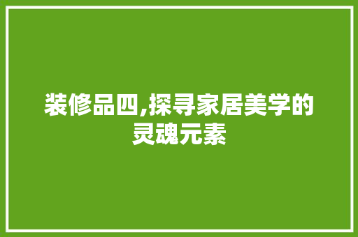 装修品四,探寻家居美学的灵魂元素 家居装修