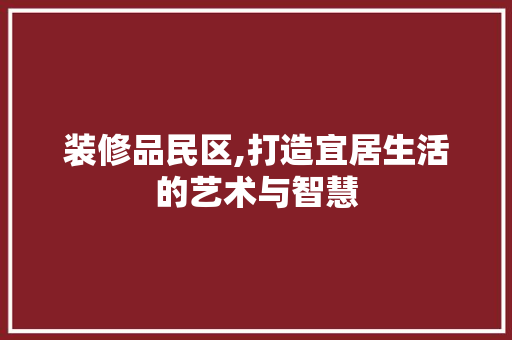 装修品民区,打造宜居生活的艺术与智慧 中式风格装饰
