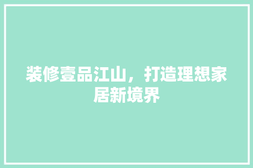 装修壹品江山，打造理想家居新境界 室内设计