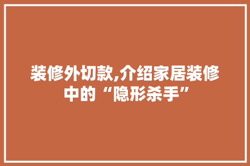 装修外切款,介绍家居装修中的“隐形杀手” 家居装修