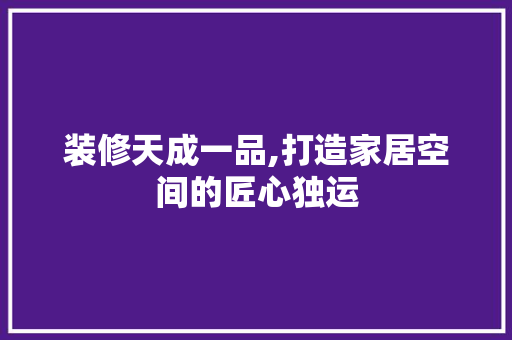 装修天成一品,打造家居空间的匠心独运 卧室装修