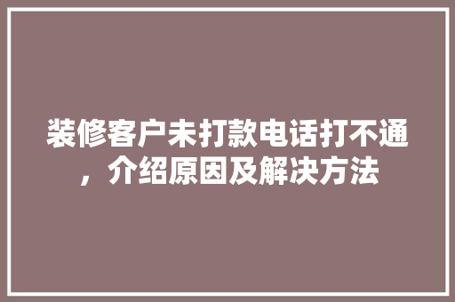 装修客户未打款电话打不通，介绍原因及解决方法 室内设计