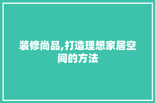 装修尚品,打造理想家居空间的方法 地板材料