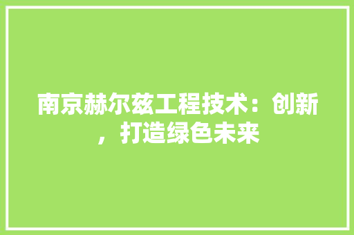 南京赫尔兹工程技术：创新，打造绿色未来 家居装修