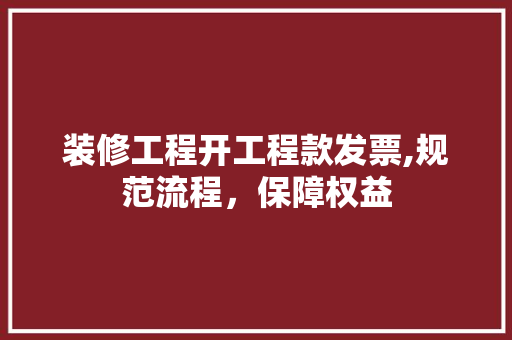 装修工程开工程款发票,规范流程，保障权益 室内设计