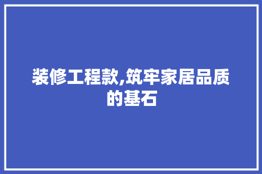 装修工程款,筑牢家居品质的基石 家居装修