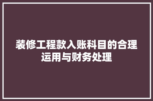 装修工程款入账科目的合理运用与财务处理 室内设计