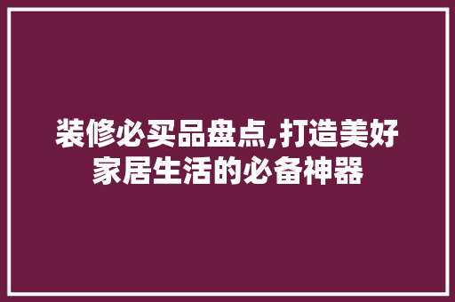 装修必买品盘点,打造美好家居生活的必备神器