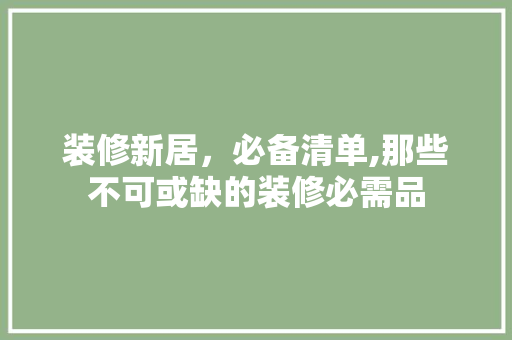 装修新居，必备清单,那些不可或缺的装修必需品