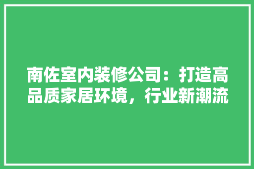 南佐室内装修公司：打造高品质家居环境，行业新潮流 家居装修