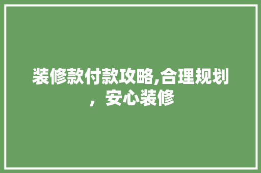 装修款付款攻略,合理规划，安心装修 家居装修