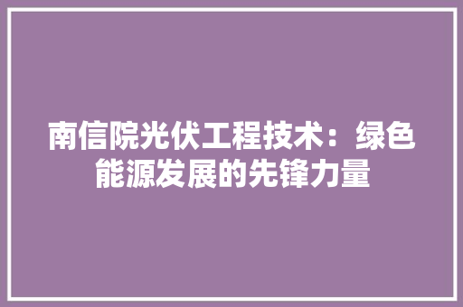 南信院光伏工程技术：绿色能源发展的先锋力量
