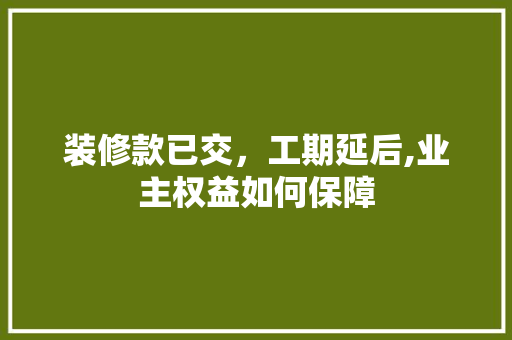 装修款已交，工期延后,业主权益如何保障 软装设计