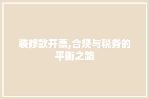 装修款开票,合规与税务的平衡之路