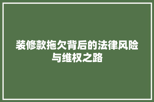 装修款拖欠背后的法律风险与维权之路 家居装修