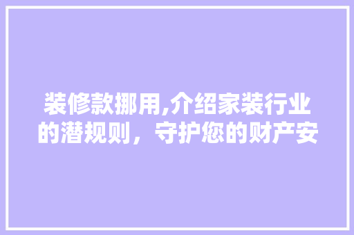 装修款挪用,介绍家装行业的潜规则，守护您的财产安全 现代风格装饰