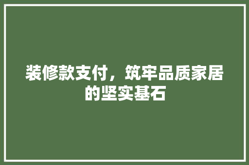 装修款支付，筑牢品质家居的坚实基石 中式风格装饰