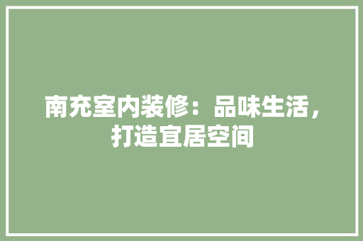 南充室内装修：品味生活，打造宜居空间 家居装修