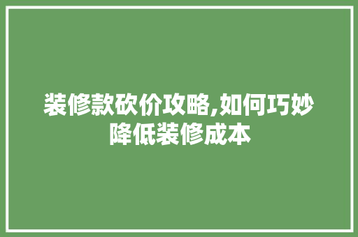装修款砍价攻略,如何巧妙降低装修成本