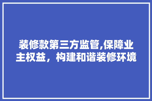 装修款第三方监管,保障业主权益，构建和谐装修环境