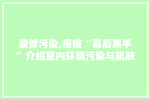 装修污染,痘痘“幕后黑手”介绍室内环境污染与肌肤健康的关系