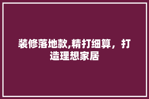 装修落地款,精打细算，打造理想家居 客厅装修