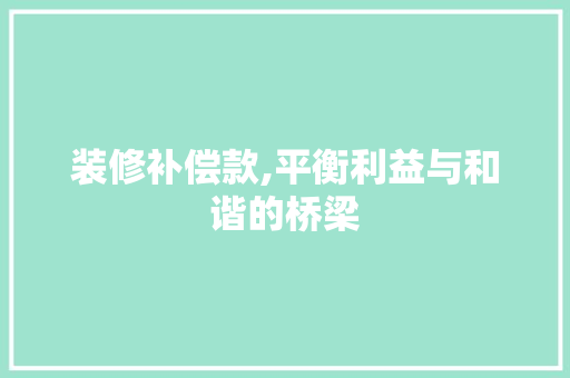 装修补偿款,平衡利益与和谐的桥梁 软装设计