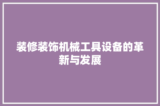 装修装饰机械工具设备的革新与发展 现代风格装饰