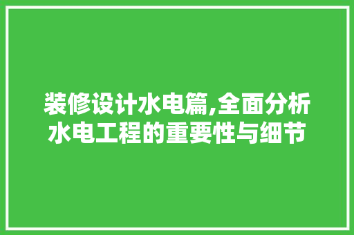 装修设计水电篇,全面分析水电工程的重要性与细节