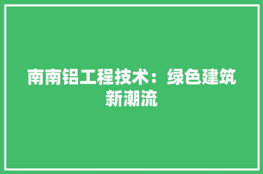 南南铝工程技术：绿色建筑新潮流 家居装修