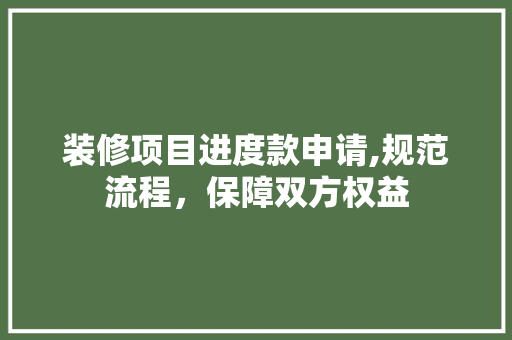 装修项目进度款申请,规范流程，保障双方权益 中式风格装饰