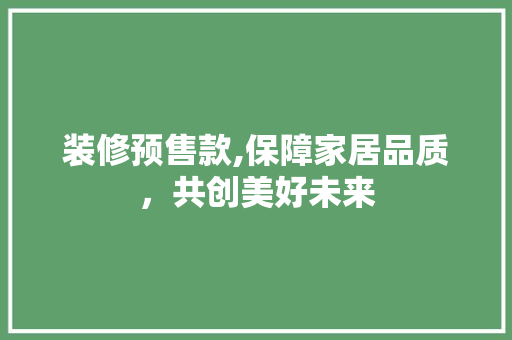 装修预售款,保障家居品质，共创美好未来 地板材料