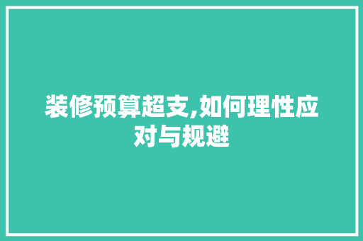 装修预算超支,如何理性应对与规避 现代风格装饰