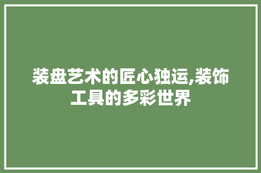 装盘艺术的匠心独运,装饰工具的多彩世界 木雕艺术
