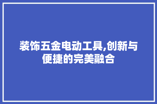 装饰五金电动工具,创新与便捷的完美融合 室内设计