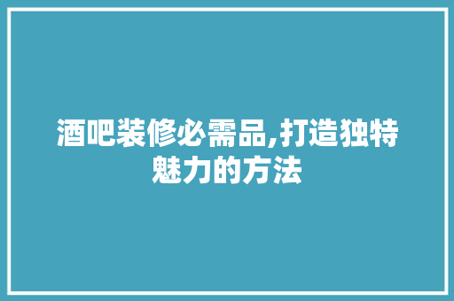 酒吧装修必需品,打造独特魅力的方法