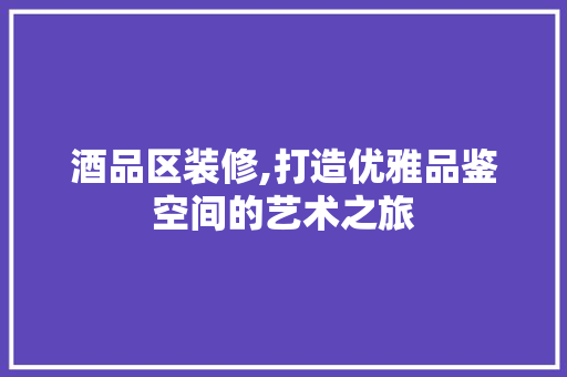 酒品区装修,打造优雅品鉴空间的艺术之旅