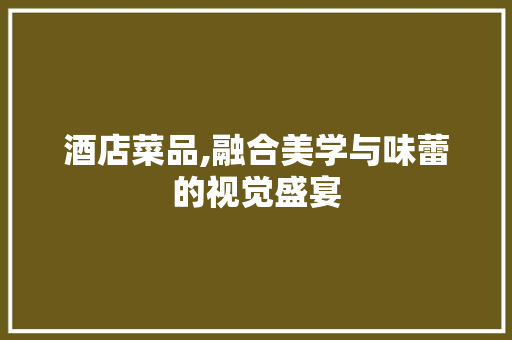 酒店菜品,融合美学与味蕾的视觉盛宴