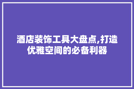 酒店装饰工具大盘点,打造优雅空间的必备利器 软装设计