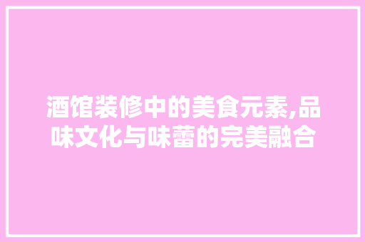 酒馆装修中的美食元素,品味文化与味蕾的完美融合