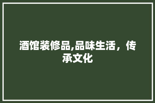 酒馆装修品,品味生活，传承文化