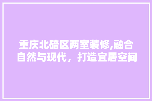 重庆北碚区两室装修,融合自然与现代，打造宜居空间 地板材料