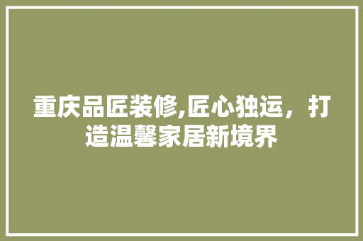 重庆品匠装修,匠心独运，打造温馨家居新境界 地板材料