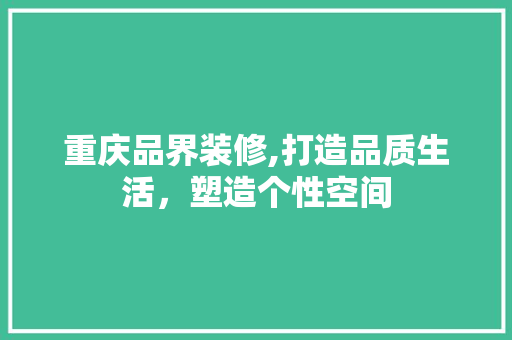 重庆品界装修,打造品质生活，塑造个性空间 木雕艺术