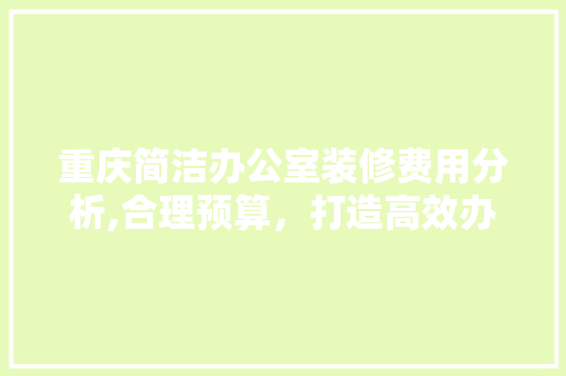 重庆简洁办公室装修费用分析,合理预算，打造高效办公空间