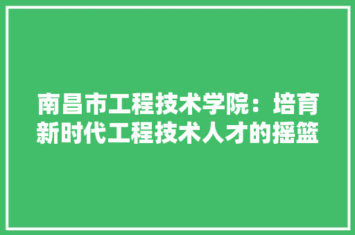 南昌市工程技术学院：培育新时代工程技术人才的摇篮