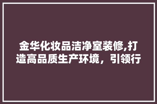 金华化妆品洁净室装修,打造高品质生产环境，引领行业新潮流