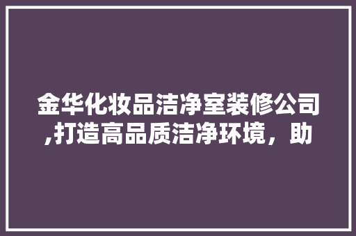 金华化妆品洁净室装修公司,打造高品质洁净环境，助力化妆品产业发展