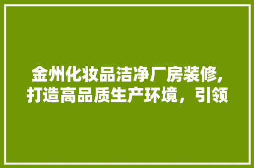 金州化妆品洁净厂房装修,打造高品质生产环境，引领行业新标杆