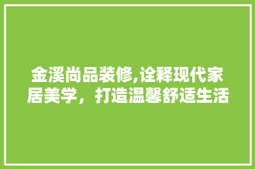 金溪尚品装修,诠释现代家居美学，打造温馨舒适生活空间